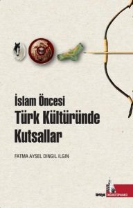 İslam Öncesinde Türk Kültüründe Kutsallar, Edit. Fatma Aysel Dıngıl Ilgın