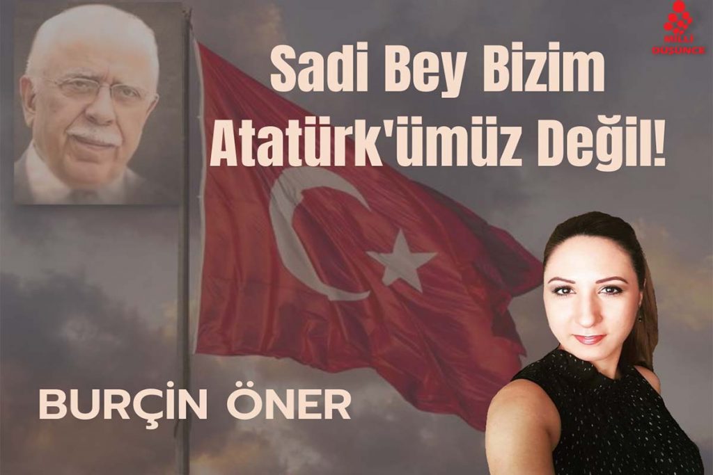 Sadi Bey bizim Atatürk’ümüz değil!